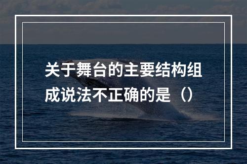 关于舞台的主要结构组成说法不正确的是（）