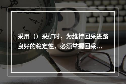 采用（）采矿时，为维持回采进路良好的稳定性，必须掌握回采进路