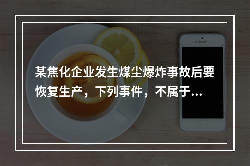 某焦化企业发生煤尘爆炸事故后要恢复生产，下列事件，不属于企业