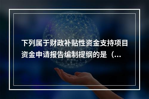 下列属于财政补贴性资金支持项目资金申请报告编制提纲的是（　）