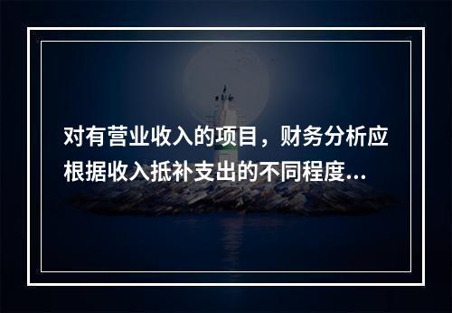 对有营业收入的项目，财务分析应根据收入抵补支出的不同程度，区