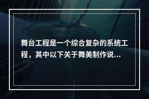 舞台工程是一个综合复杂的系统工程，其中以下关于舞美制作说法正