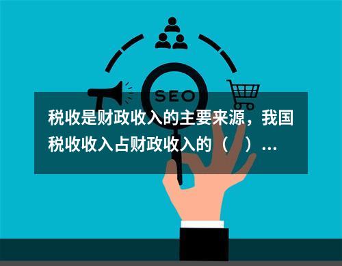 税收是财政收入的主要来源，我国税收收入占财政收入的（　）。