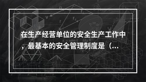 在生产经营单位的安全生产工作中，最基本的安全管理制度是（　　