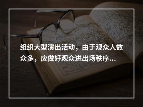 组织大型演出活动，由于观众人数众多，应做好观众进出场秩序的维