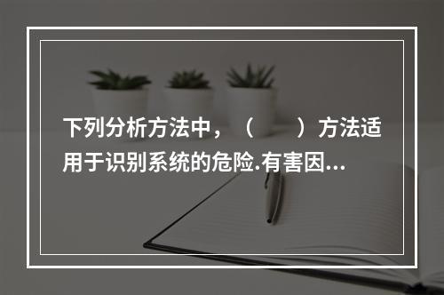 下列分析方法中，（　　）方法适用于识别系统的危险.有害因素和