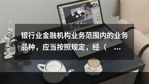 银行业金融机构业务范围内的业务品种，应当按照规定，经（　）审