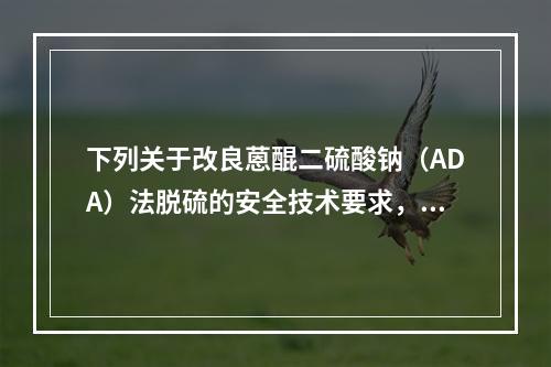 下列关于改良蒽醌二硫酸钠（ADA）法脱硫的安全技术要求，说法