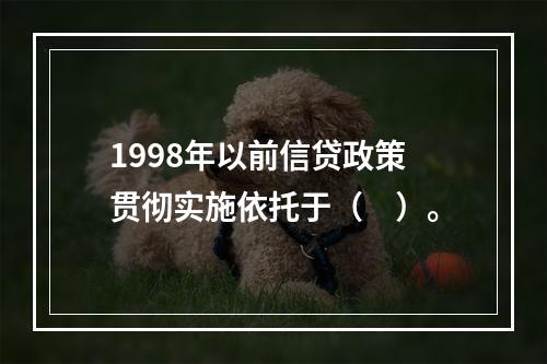 1998年以前信贷政策贯彻实施依托于（　）。