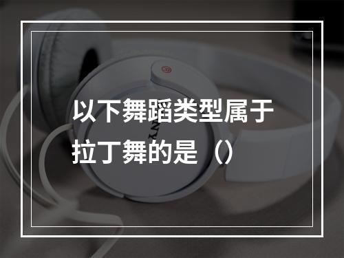 以下舞蹈类型属于拉丁舞的是（）