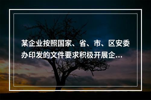 某企业按照国家、省、市、区安委办印发的文件要求积极开展企业双