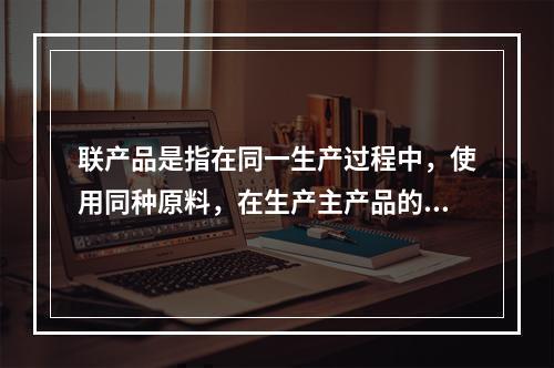 联产品是指在同一生产过程中，使用同种原料，在生产主产品的同时