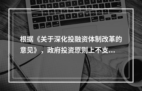 根据《关于深化投融资体制改革的意见》，政府投资原则上不支持经