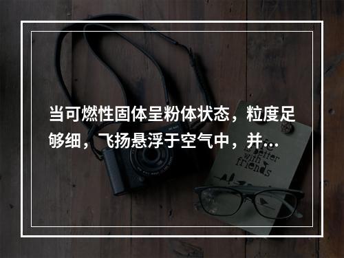 当可燃性固体呈粉体状态，粒度足够细，飞扬悬浮于空气中，并达到