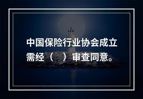 中国保险行业协会成立需经（　）审查同意。