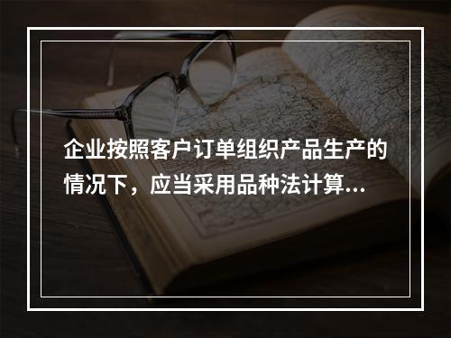 企业按照客户订单组织产品生产的情况下，应当采用品种法计算产品