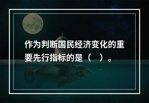 作为判断国民经济变化的重要先行指标的是（　）。