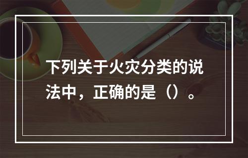 下列关于火灾分类的说法中，正确的是（）。