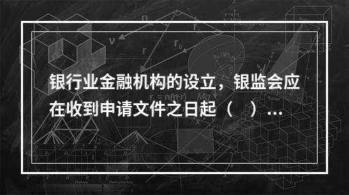 银行业金融机构的设立，银监会应在收到申请文件之日起（　）内，