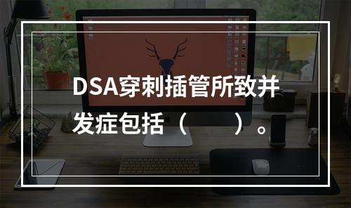 DSA穿刺插管所致并发症包括（　　）。