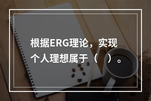 根据ERG理论，实现个人理想属于（　）。