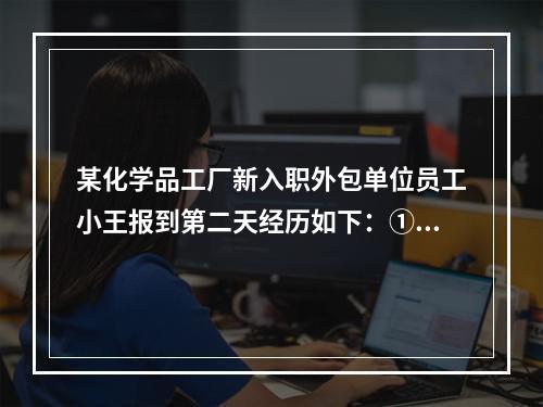 某化学品工厂新入职外包单位员工小王报到第二天经历如下：①车间