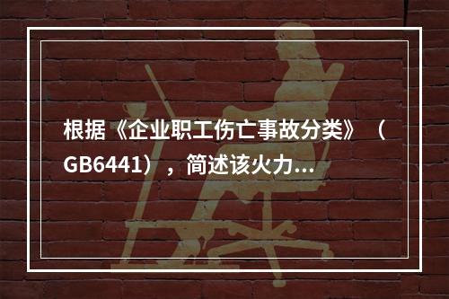 根据《企业职工伤亡事故分类》（GB6441），简述该火力发电