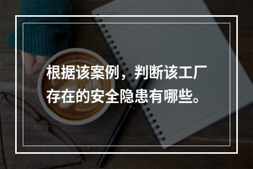 根据该案例，判断该工厂存在的安全隐患有哪些。