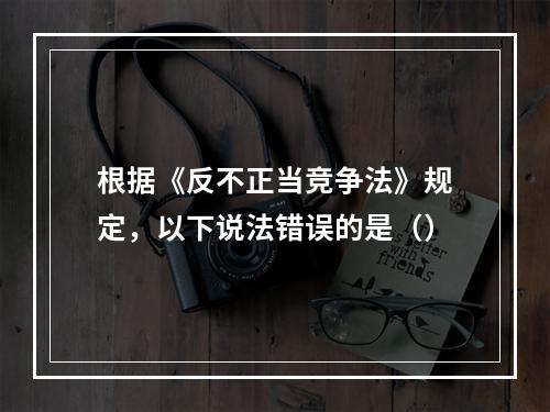 根据《反不正当竞争法》规定，以下说法错误的是（）