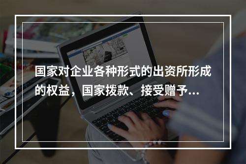 国家对企业各种形式的出资所形成的权益，国家拨款、接受赠予等形