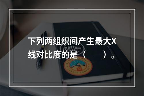 下列两组织间产生最大X线对比度的是（　　）。