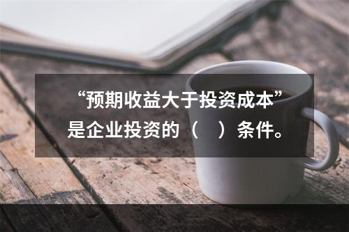 “预期收益大于投资成本”是企业投资的（　）条件。