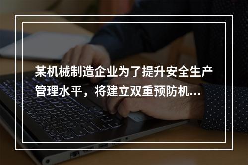 某机械制造企业为了提升安全生产管理水平，将建立双重预防机制纳