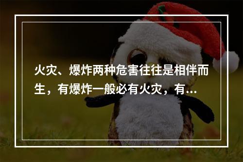 火灾、爆炸两种危害往往是相伴而生，有爆炸一般必有火灾，有火灾