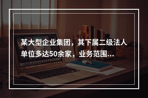 某大型企业集团，其下属二级法人单位多达50余家，业务范围涵盖