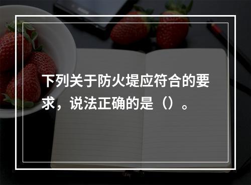 下列关于防火堤应符合的要求，说法正确的是（）。