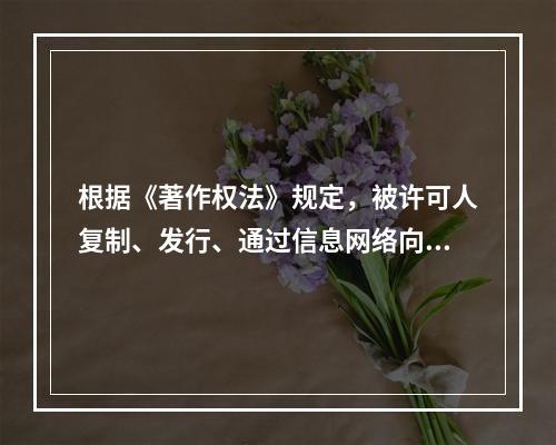 根据《著作权法》规定，被许可人复制、发行、通过信息网络向公众