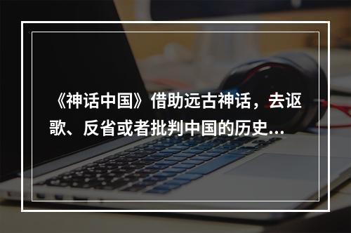 《神话中国》借助远古神话，去讴歌、反省或者批判中国的历史和文