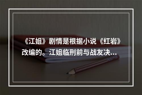 《江姐》剧情是根据小说《红岩》改编的。江姐临刑前与战友决别时