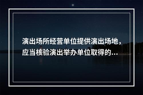 演出场所经营单位提供演出场地，应当核验演出举办单位取得的批准