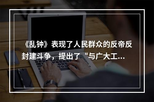 《乱钟》表现了人民群众的反帝反封建斗争，提出了“与广大工人、