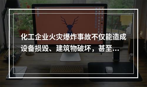 化工企业火灾爆炸事故不仅能造成设备损毁、建筑物破坏，甚至会致