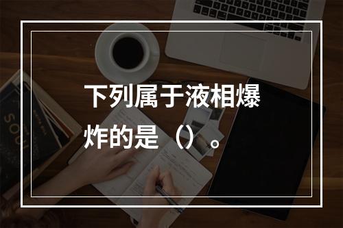 下列属于液相爆炸的是（）。