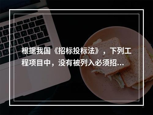 根据我国《招标投标法》，下列工程项目中，没有被列入必须招标的