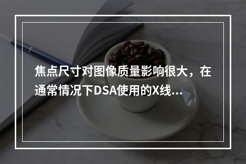 焦点尺寸对图像质量影响很大，在通常情况下DSA使用的X线管的