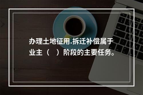 办理土地征用.拆迁补偿属于业主（　）阶段的主要任务。