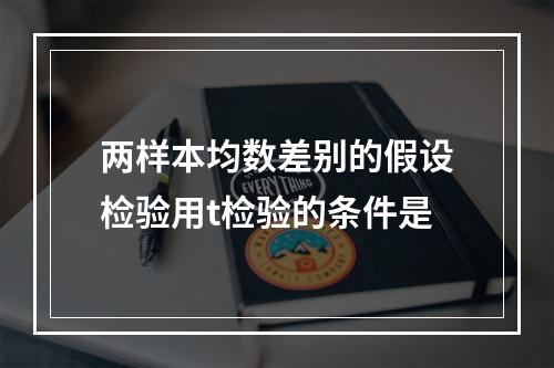 两样本均数差别的假设检验用t检验的条件是