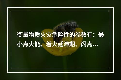 衡量物质火灾危险性的参数有：最小点火能、着火延滞期、闪点、着