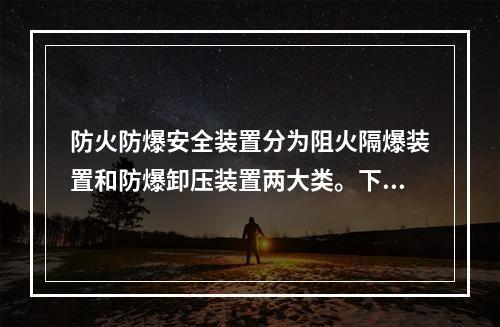 防火防爆安全装置分为阻火隔爆装置和防爆卸压装置两大类。下列关