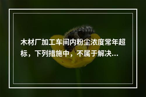 木材厂加工车间内粉尘浓度常年超标，下列措施中，不属于解决该问